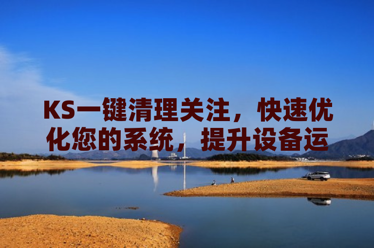 KS一键清理关注，快速优化您的系统，提升设备运行效率。
