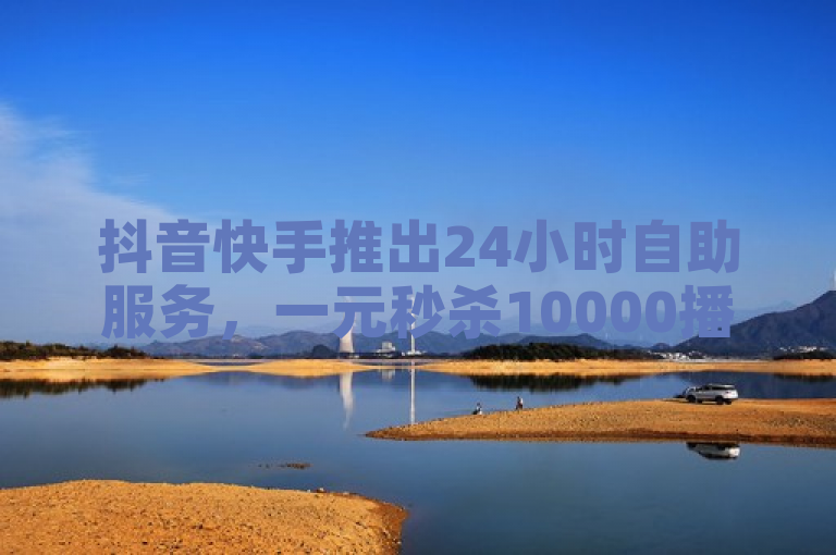 抖音快手推出24小时自助服务，一元秒杀10000播放量，点赞关注日薪达300。