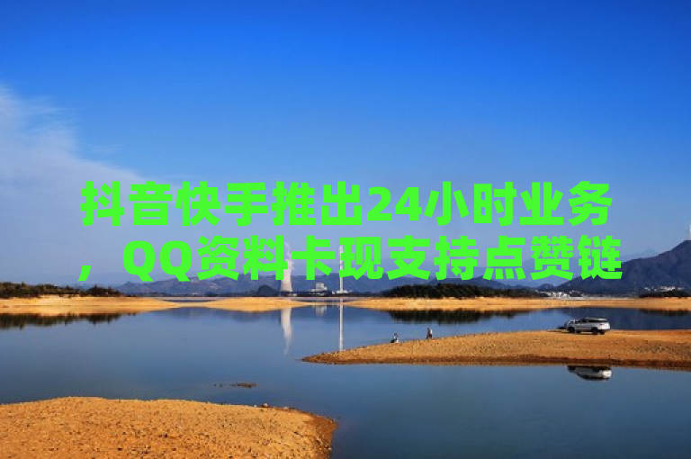 抖音快手推出24小时业务，QQ资料卡现支持点赞链接功能。