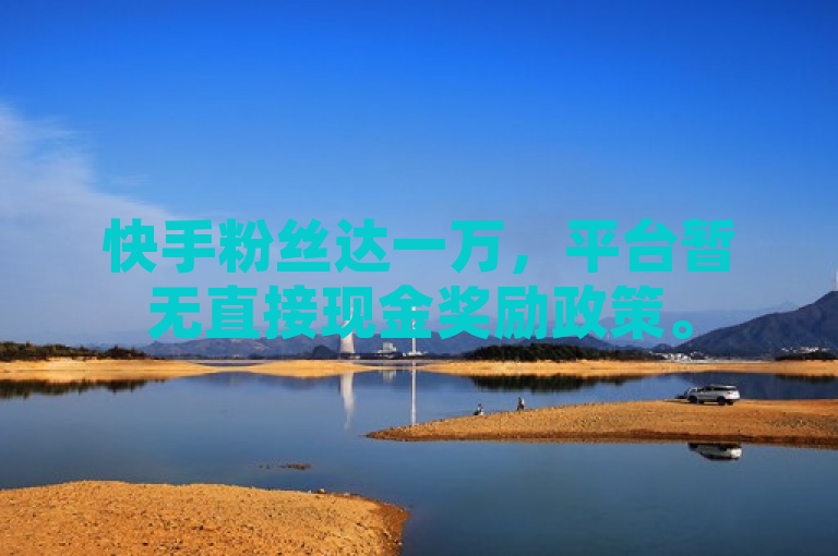快手粉丝达一万，平台暂无直接现金奖励政策。