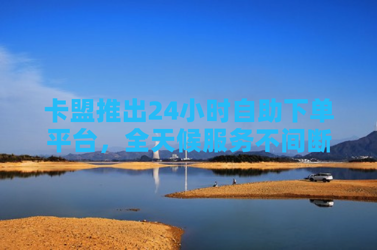 卡盟推出24小时自助下单平台，全天候服务不间断。