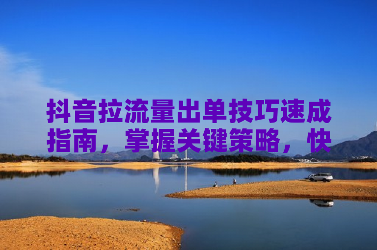 抖音拉流量出单技巧速成指南，掌握关键策略，快速提升销量。