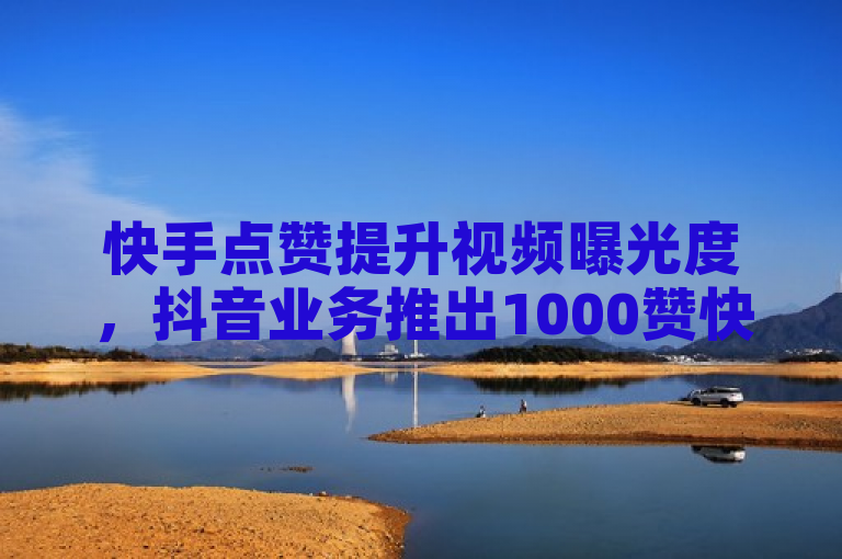 快手点赞提升视频曝光度，抖音业务推出1000赞快速下单服务。