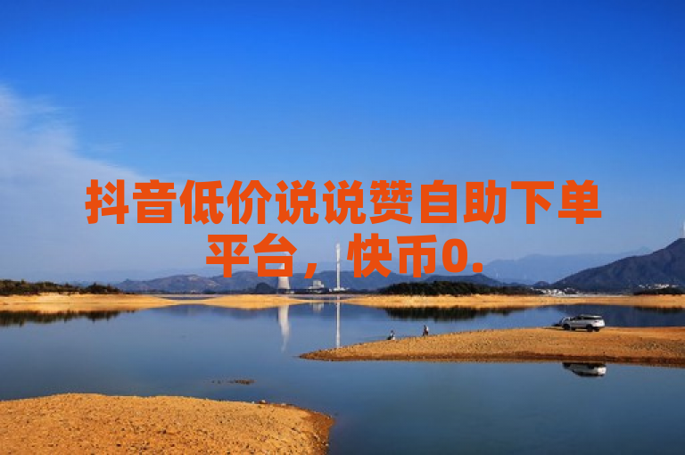 抖音低价说说赞自助下单平台，快币0.5元起24小时服务。