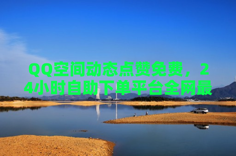 QQ空间动态点赞免费，24小时自助下单平台全网最低价。