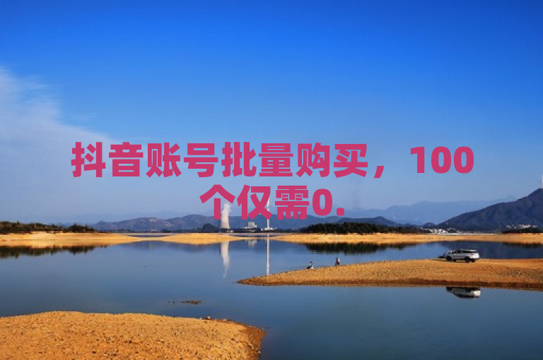 抖音账号批量购买，100个仅需0.5元。