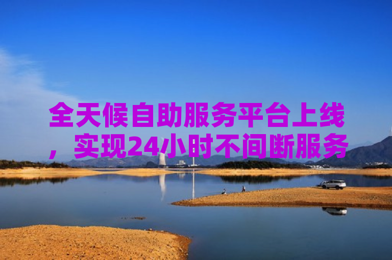 全天候自助服务平台上线，实现24小时不间断服务。