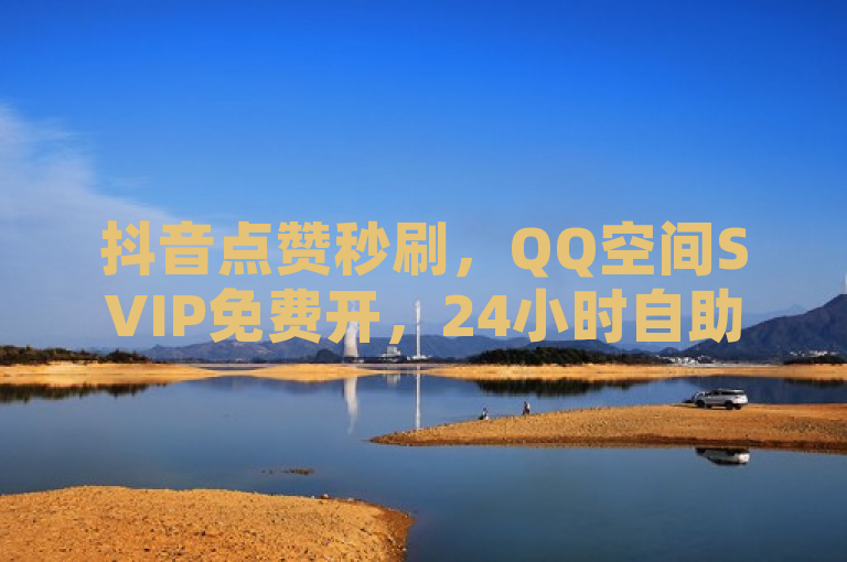 抖音点赞秒刷，QQ空间SVIP免费开，24小时自助下单平台上线。
