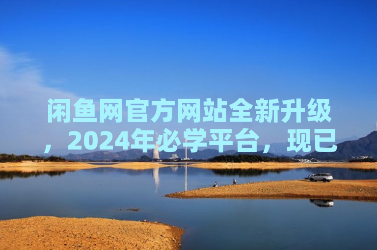 闲鱼网官方网站全新升级，2024年必学平台，现已正式上线！