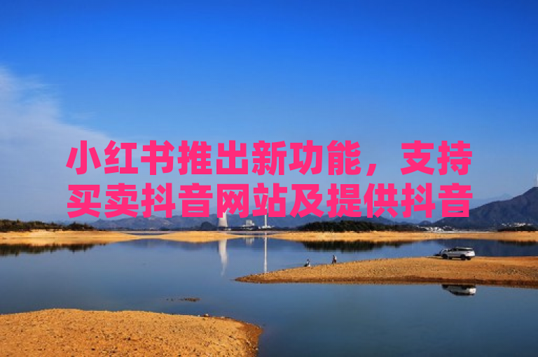 小红书推出新功能，支持买卖抖音网站及提供抖音点赞服务。