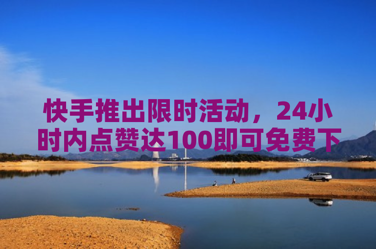 快手推出限时活动，24小时内点赞达100即可免费下单。