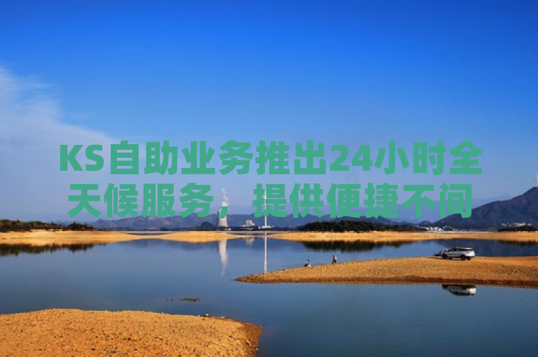 KS自助业务推出24小时全天候服务，提供便捷不间断的自助体验。