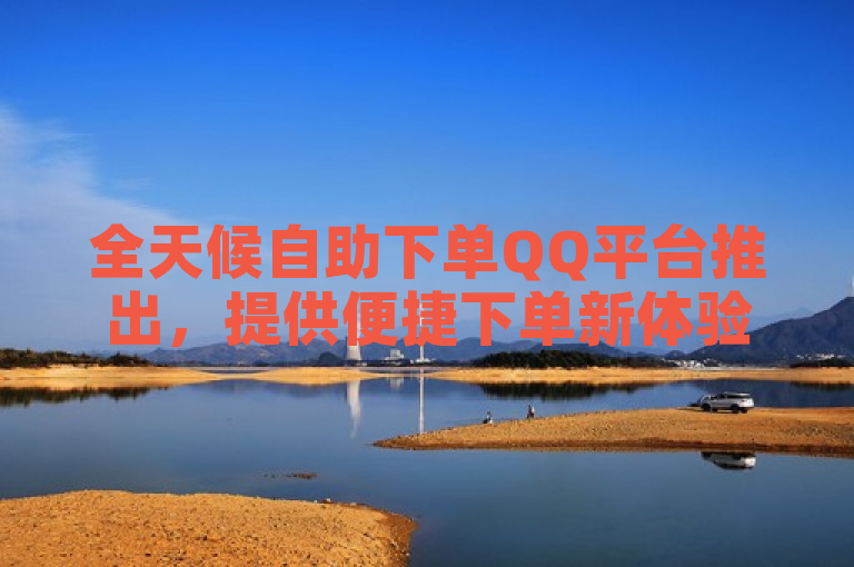 全天候自助下单QQ平台推出，提供便捷下单新体验。