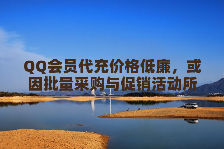 QQ会员代充价格低廉，或因批量采购与促销活动所致。