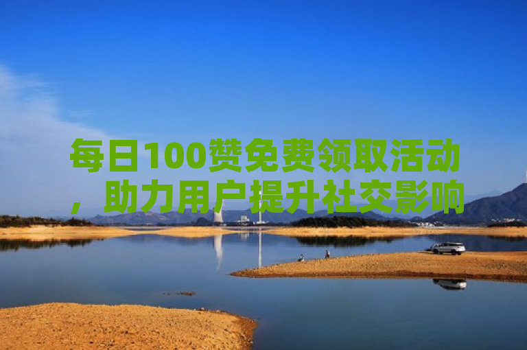 每日100赞免费领取活动，助力用户提升社交影响力。