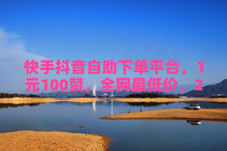 快手抖音自助下单平台，1元100赞，全网最低价，24小时服务。