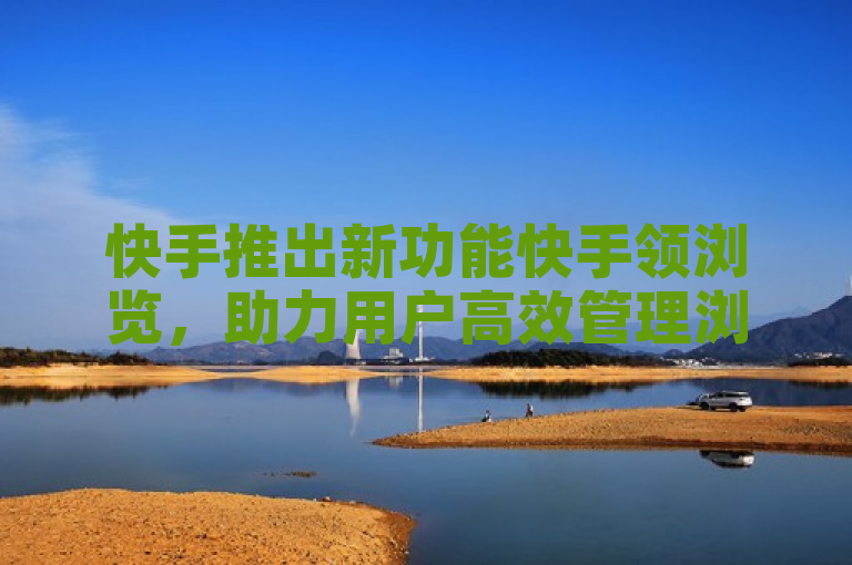 快手推出新功能快手领浏览，助力用户高效管理浏览内容。