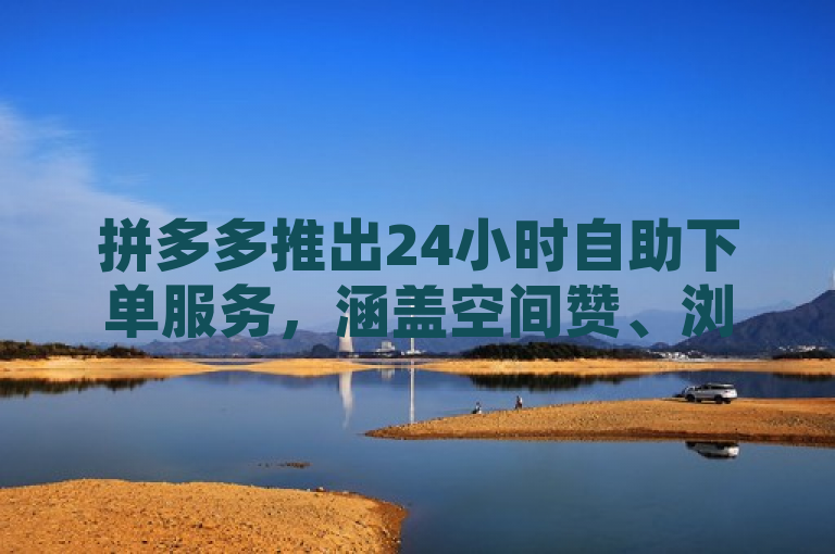 拼多多推出24小时自助下单服务，涵盖空间赞、浏览及抖音号购买。