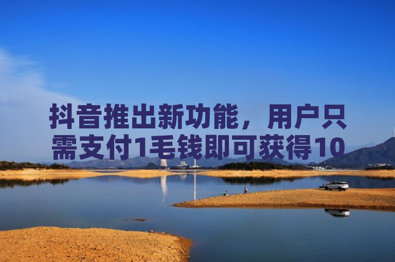 抖音推出新功能，用户只需支付1毛钱即可获得1000个赞。