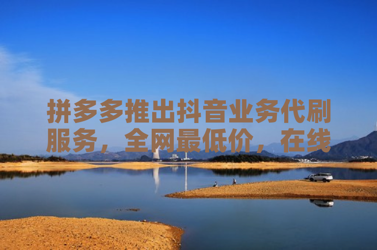 拼多多推出抖音业务代刷服务，全网最低价，在线下单秒到账。