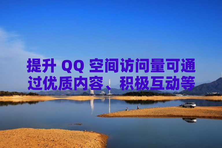 提升 QQ 空间访问量可通过优质内容、积极互动等方式。