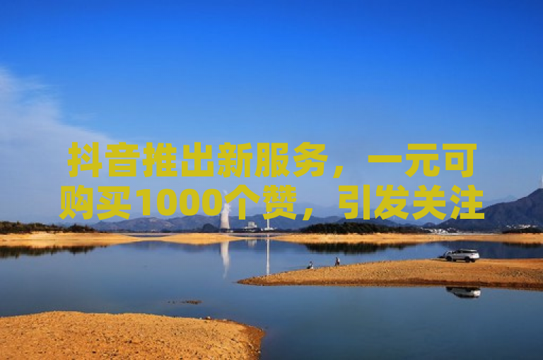 抖音推出新服务，一元可购买1000个赞，引发关注。
