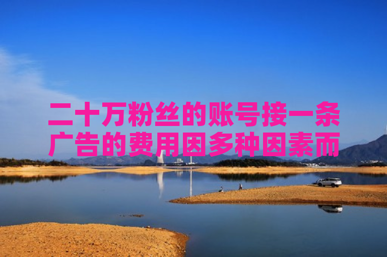 二十万粉丝的账号接一条广告的费用因多种因素而异，包括粉丝活跃度、内容质量等。