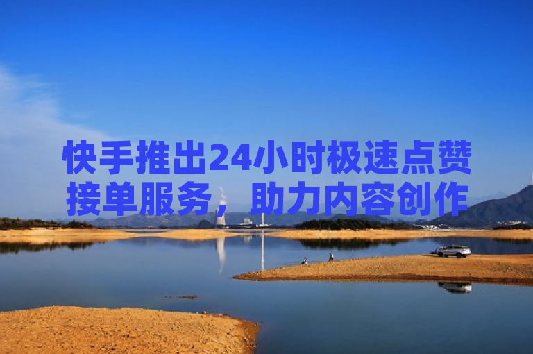 快手推出24小时极速点赞接单服务，助力内容创作者提升互动量。