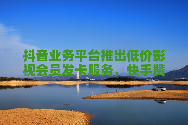抖音业务平台推出低价影视会员发卡服务，快手赞助力推广。