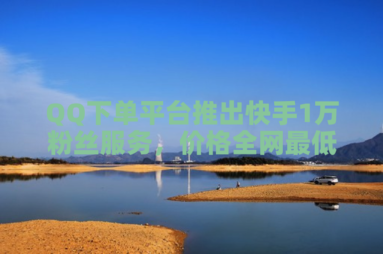 QQ下单平台推出快手1万粉丝服务，价格全网最低。