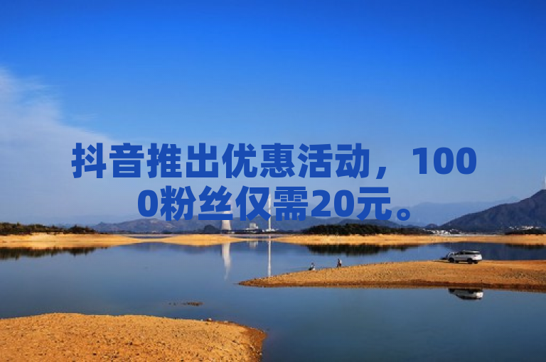 抖音推出优惠活动，1000粉丝仅需20元。