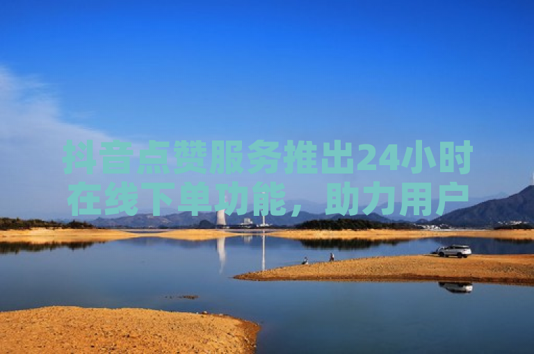 抖音点赞服务推出24小时在线下单功能，助力用户随时随地提升互动量。