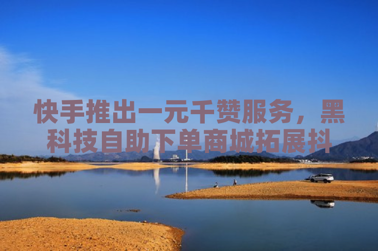 快手推出一元千赞服务，黑科技自助下单商城拓展抖音业务。