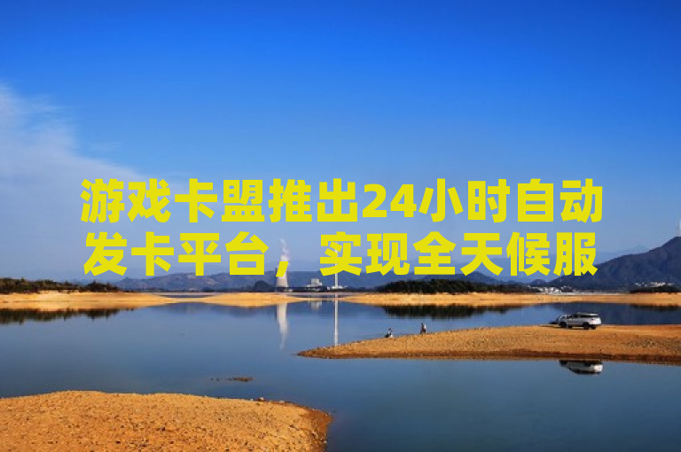 游戏卡盟推出24小时自动发卡平台，实现全天候服务。