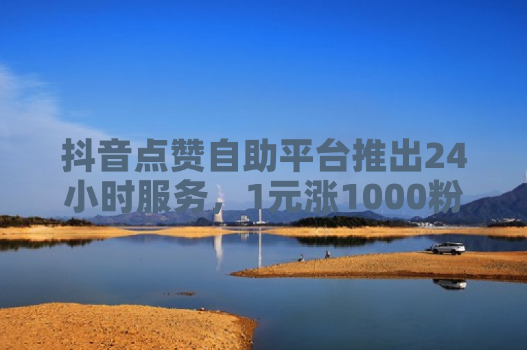 抖音点赞自助平台推出24小时服务，1元涨1000粉丝。