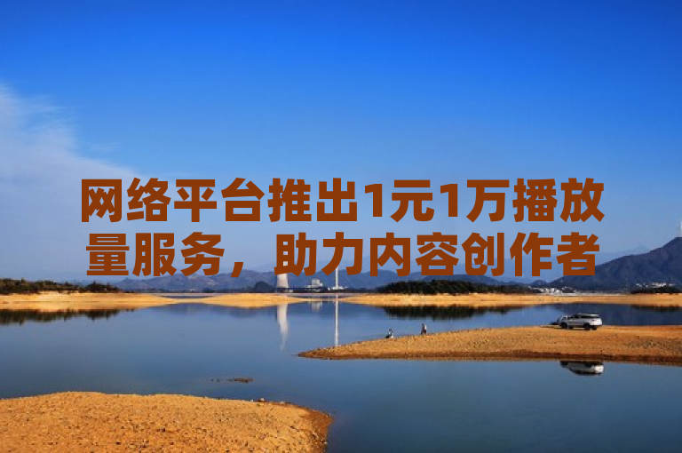 网络平台推出1元1万播放量服务，助力内容创作者快速提升曝光。