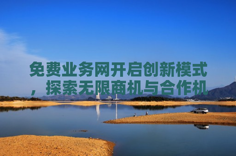免费业务网开启创新模式，探索无限商机与合作机遇。