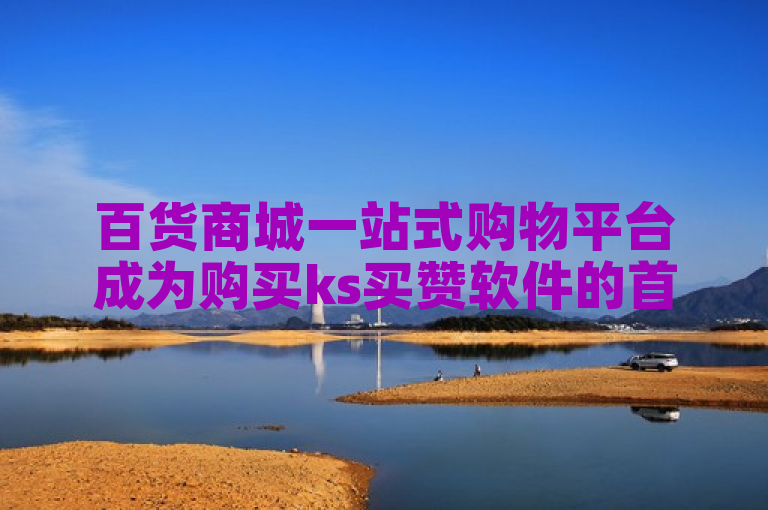 百货商城一站式购物平台成为购买ks买赞软件的首选。