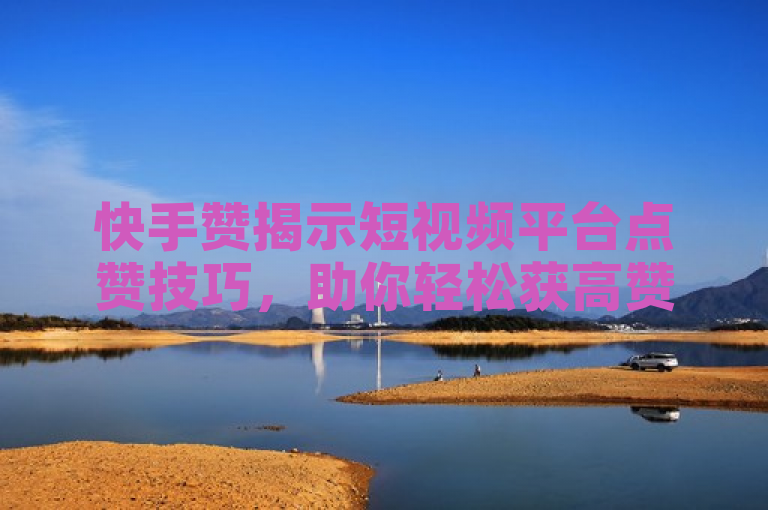 快手赞揭示短视频平台点赞技巧，助你轻松获高赞。