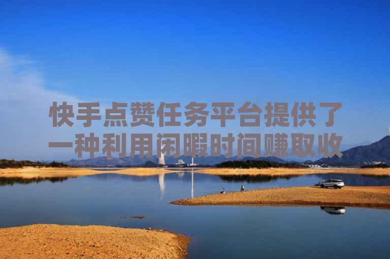 快手点赞任务平台提供了一种利用闲暇时间赚取收益的新方式，用户需谨慎选择正规平台以确保安全和效率。