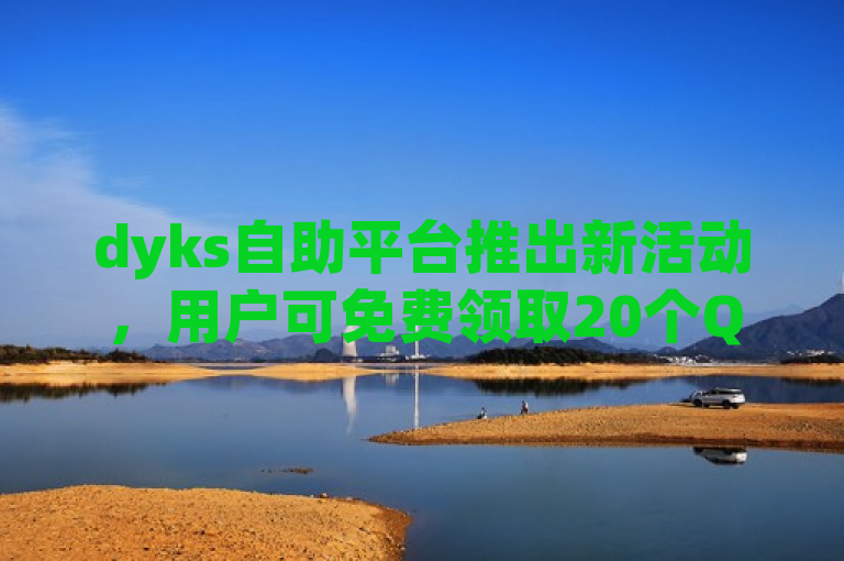 dyks自助平台推出新活动，用户可免费领取20个QQ说说赞。