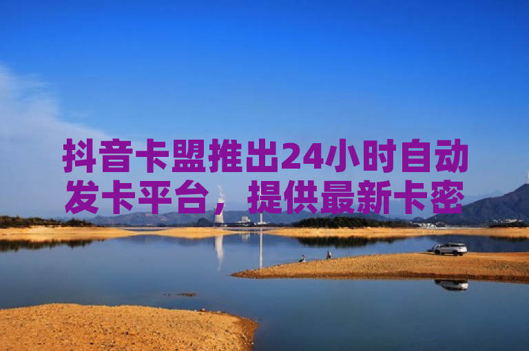抖音卡盟推出24小时自动发卡平台，提供最新卡密和快速发布卡券服务。