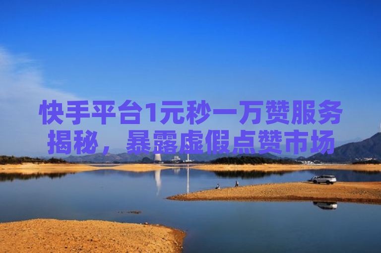 快手平台1元秒一万赞服务揭秘，暴露虚假点赞市场乱象。