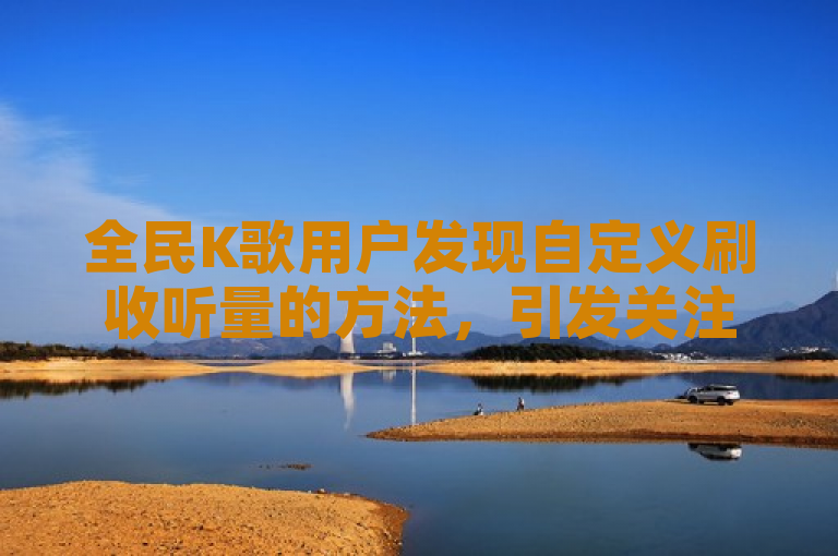 全民K歌用户发现自定义刷收听量的方法，引发关注。