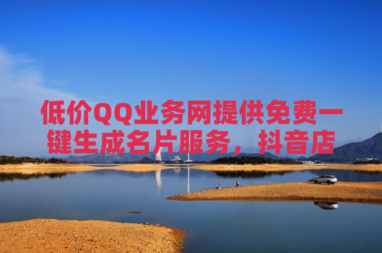 低价QQ业务网提供免费一键生成名片服务，抖音店铺火热出售中。