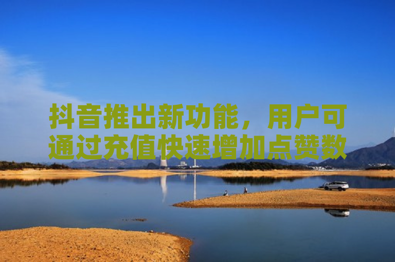 抖音推出新功能，用户可通过充值快速增加点赞数。