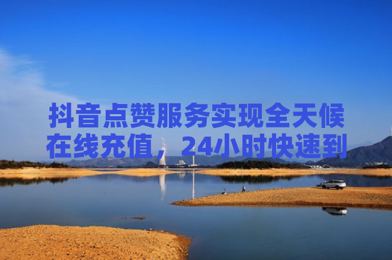 抖音点赞服务实现全天候在线充值，24小时快速到账。