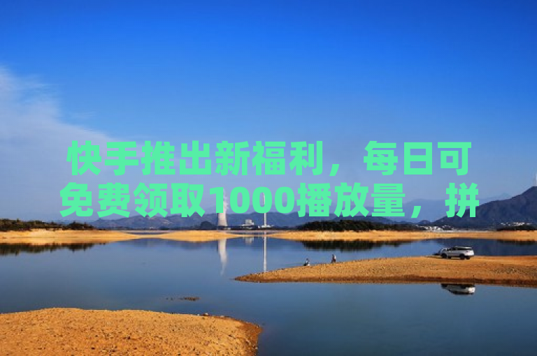 快手推出新福利，每日可免费领取1000播放量，拼多多助力链接提供优惠。