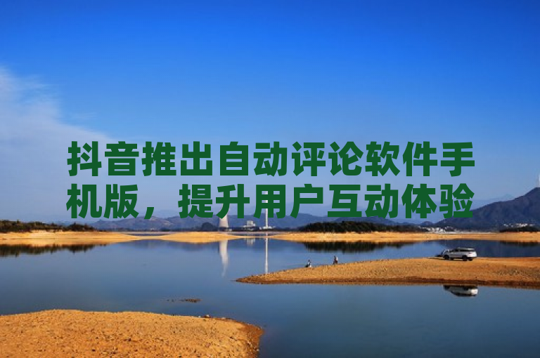 抖音推出自动评论软件手机版，提升用户互动体验。