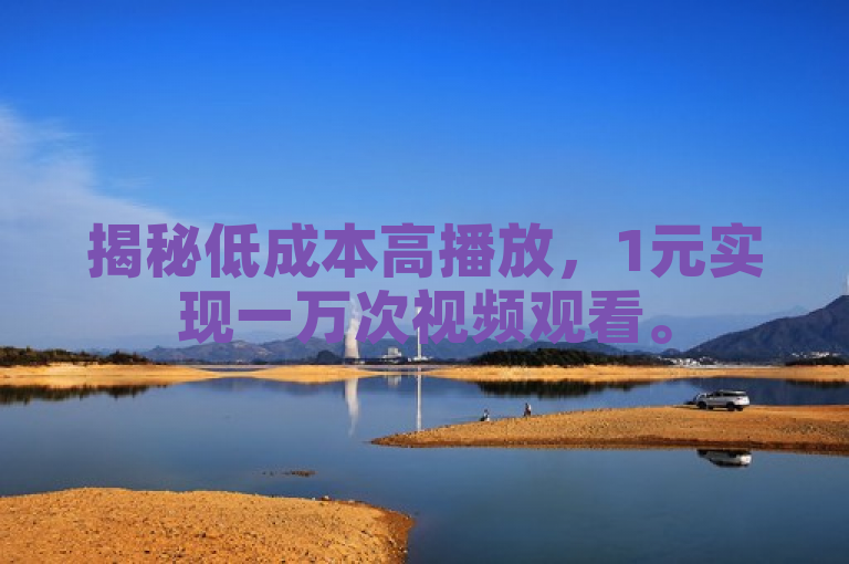 揭秘低成本高播放，1元实现一万次视频观看。
